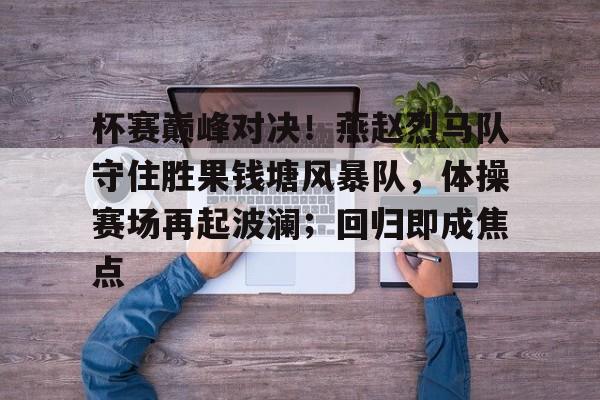 亚博-包含杯赛巅峰对决!燕赵烈马队守住胜果钱塘风暴队,体操赛场再起波澜;回归即成焦点的词条